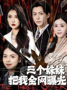 三个妹妹把我全网曝光(100集) 三个妹妹把我全网曝光(100集)精彩短剧后续