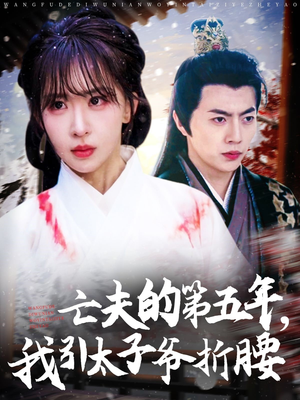 亡夫的第五年我引太子爷折腰（54集）精彩短剧来袭