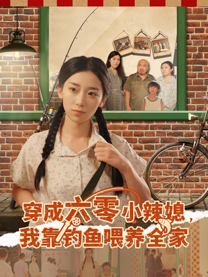 穿成六零小辣媳我靠钓鱼喂养全家（97集）短剧后续更精彩